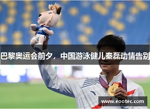 巴黎奥运会前夕,中国游泳健儿秦磊动情告别